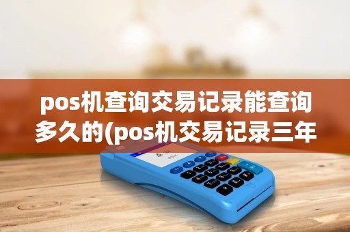 pos机查询交易记录能查询多久的(pos机交易记录三年) pos机查询交易记录能查询多久的(pos机交易记录三年)