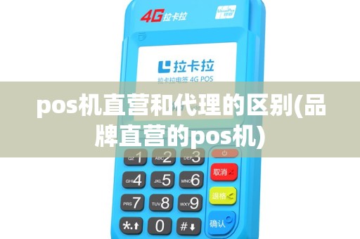 pos机直营和代理的区别(品牌直营的pos机) pos机直营和代理的区别(品牌直营的pos机)