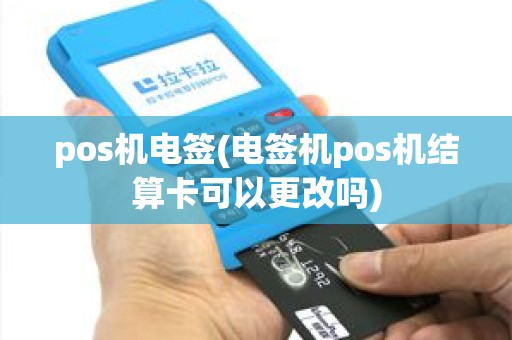 pos机电签(电签机pos机结算卡可以更改吗) pos机电签(电签机pos机结算卡可以更改吗)