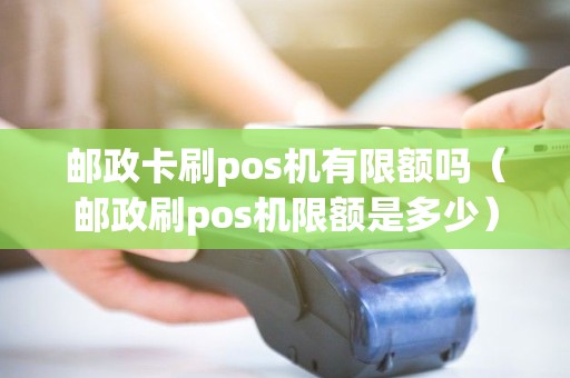邮政卡刷pos机有限额吗（邮政刷pos机限额是多少）