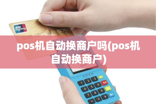 pos机自动换商户吗(pos机自动换商户) pos机自动换商户吗(pos机自动换商户)