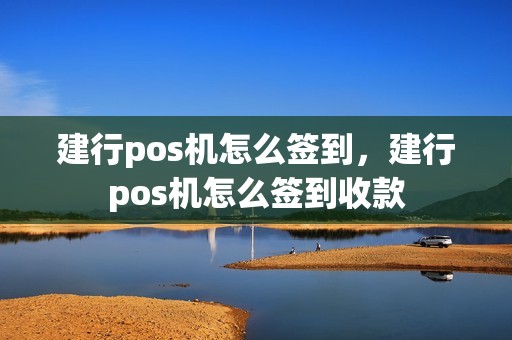 建行pos机怎么签到，建行pos机怎么签到收款