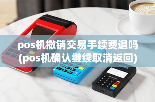 pos机撤销交易手续费退吗(pos机确认继续取消返回) pos机撤销交易手续费退吗(pos机确认继续取消返回)