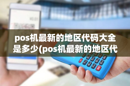 pos机最新的地区代码大全是多少(pos机最新的地区代码大全) pos机最新的地区代码大全是多少(pos机最新的地区代码大全)