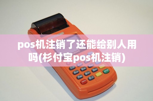 pos机注销了还能给别人用吗(杉付宝pos机注销) pos机注销了还能给别人用吗(杉付宝pos机注销)