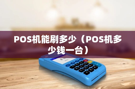 POS机能刷多少（POS机多少钱一台）