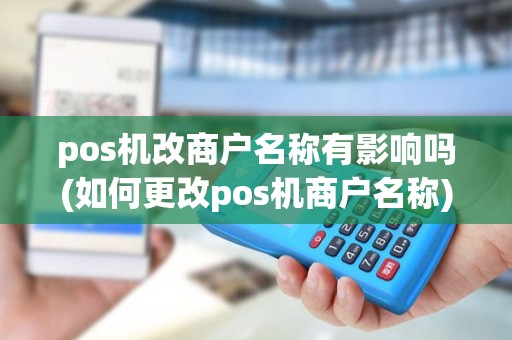 pos机改商户名称有影响吗(如何更改pos机商户名称) pos机改商户名称有影响吗(如何更改pos机商户名称)
