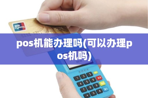 pos机能办理吗(可以办理pos机吗) pos机能办理吗(可以办理pos机吗)