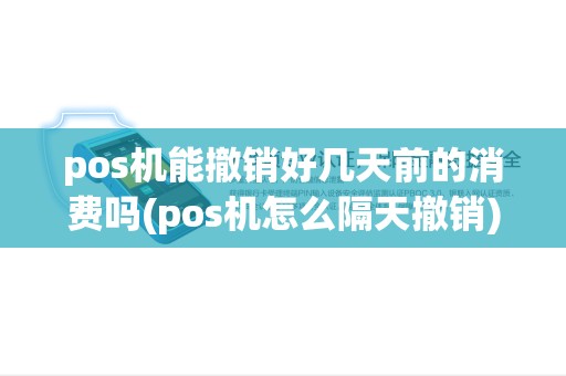 pos机能撤销好几天前的消费吗(pos机怎么隔天撤销) pos机能撤销好几天前的消费吗(pos机怎么隔天撤销)