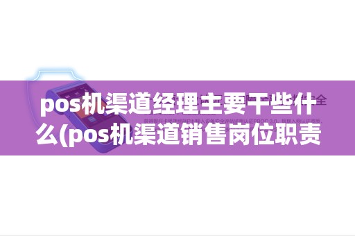 pos机渠道经理主要干些什么(pos机渠道销售岗位职责) pos机渠道经理主要干些什么(pos机渠道销售岗位职责)