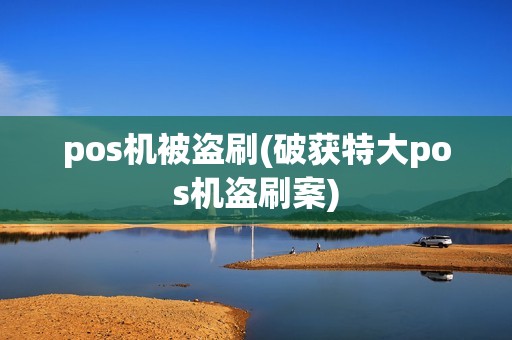 pos机被盗刷(破获特大pos机盗刷案) pos机被盗刷(破获特大pos机盗刷案)