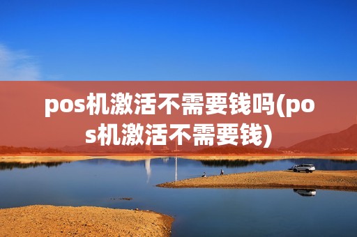 pos机激活不需要钱吗(pos机激活不需要钱) pos机激活不需要钱吗(pos机激活不需要钱)