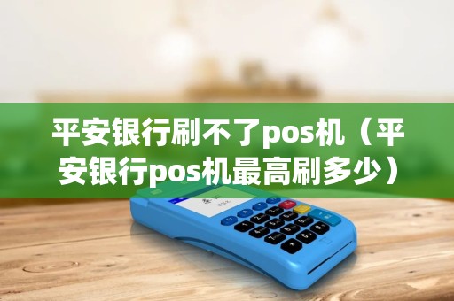 平安银行刷不了pos机（平安银行pos机最高刷多少）