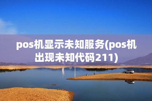 pos机显示未知服务(pos机出现未知代码211) pos机显示未知服务(pos机出现未知代码211)