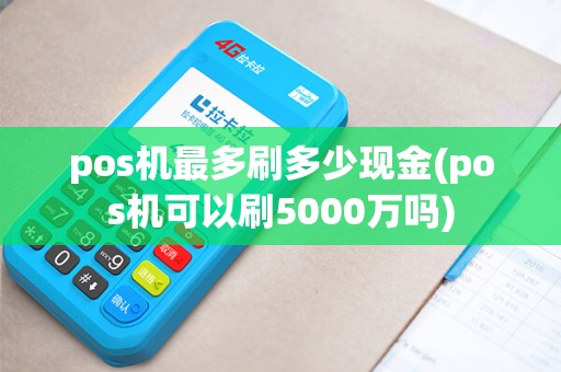 pos机最多刷多少现金(pos机可以刷5000万吗) pos机最多刷多少现金(pos机可以刷5000万吗)