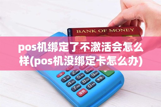 pos机绑定了不激活会怎么样(pos机没绑定卡怎么办) pos机绑定了不激活会怎么样(pos机没绑定卡怎么办)