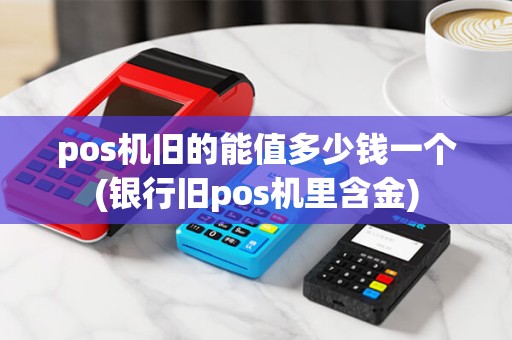 pos机旧的能值多少钱一个(银行旧pos机里含金)