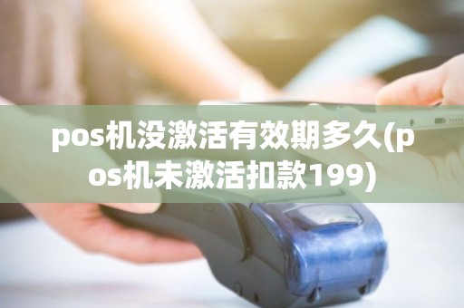 pos机没激活有效期多久(pos机未激活扣款199)
