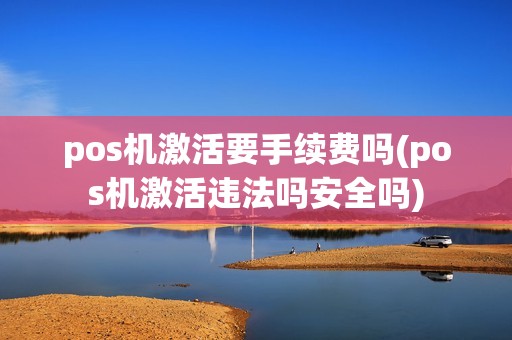 pos机激活要手续费吗(pos机激活违法吗安全吗)