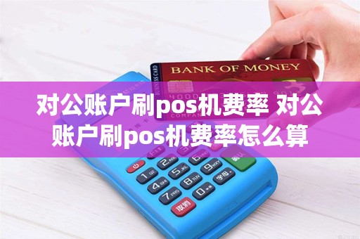 对公账户刷pos机费率 对公账户刷pos机费率怎么算