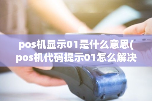 pos机显示01是什么意思(pos机代码提示01怎么解决)