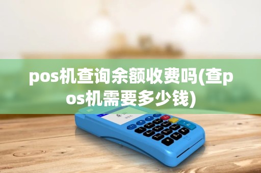 pos机查询余额收费吗(查pos机需要多少钱)
