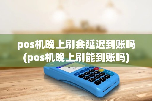 pos机晚上刷会延迟到账吗(pos机晚上刷能到账吗)