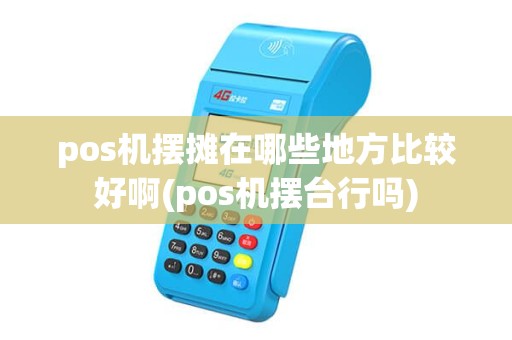 pos机摆摊在哪些地方比较好啊(pos机摆台行吗)