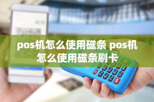 pos机怎么使用磁条 pos机怎么使用磁条刷卡