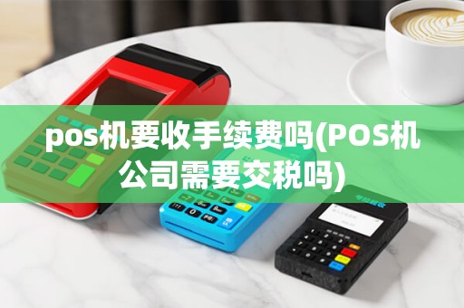 pos机要收手续费吗(POS机公司需要交税吗)