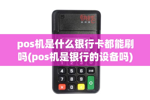 pos机是什么银行卡都能刷吗(pos机是银行的设备吗)