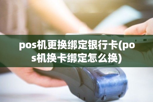 pos机更换绑定银行卡(pos机换卡绑定怎么换) pos机更换绑定银行卡(pos机换卡绑定怎么换)