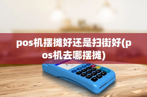 pos机摆摊好还是扫街好(pos机去哪摆摊) pos机摆摊好还是扫街好(pos机去哪摆摊)