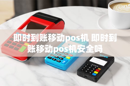 即时到账移动pos机 即时到账移动pos机安全吗