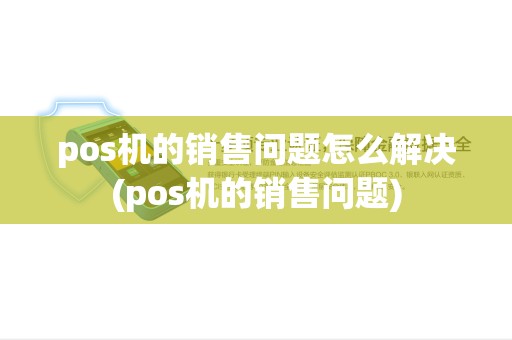 pos机的销售问题怎么解决(pos机的销售问题) pos机的销售问题怎么解决(pos机的销售问题)