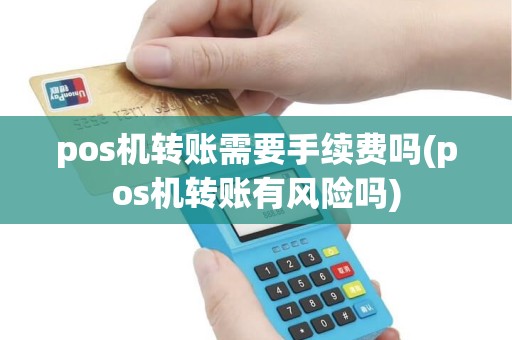 pos机转账需要手续费吗(pos机转账有风险吗) pos机转账需要手续费吗(pos机转账有风险吗)