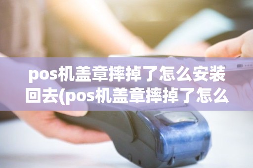 pos机盖章摔掉了怎么安装回去(pos机盖章摔掉了怎么安装) pos机盖章摔掉了怎么安装回去(pos机盖章摔掉了怎么安装)