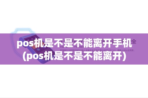 pos机是不是不能离开手机(pos机是不是不能离开) pos机是不是不能离开手机(pos机是不是不能离开)