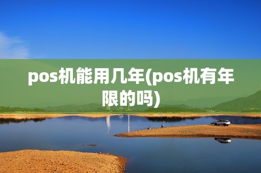 pos机能用几年(pos机有年限的吗)
