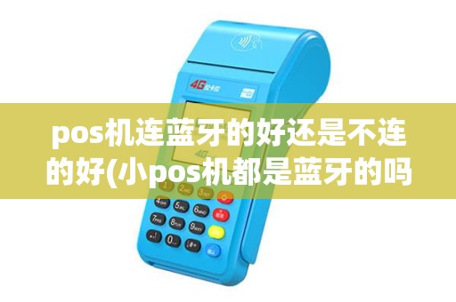 pos机连蓝牙的好还是不连的好(小pos机都是蓝牙的吗)