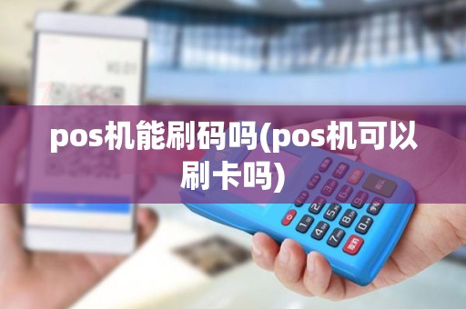 pos机能刷码吗(pos机可以刷卡吗)