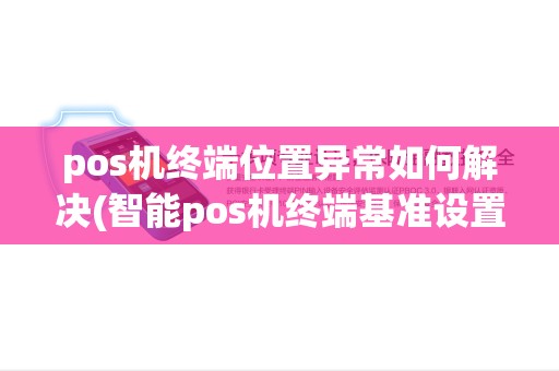 pos机终端位置异常如何解决(智能pos机终端基准设置失败) pos机终端位置异常如何解决(智能pos机终端基准设置失败)