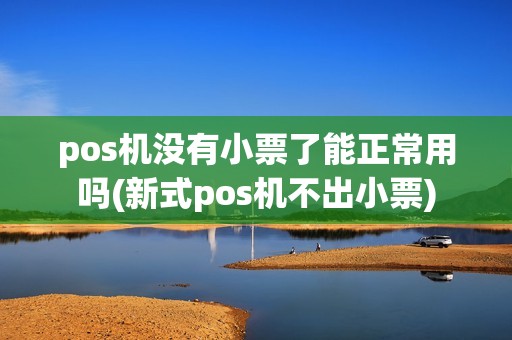 pos机没有小票了能正常用吗(新式pos机不出小票) pos机没有小票了能正常用吗(新式pos机不出小票)