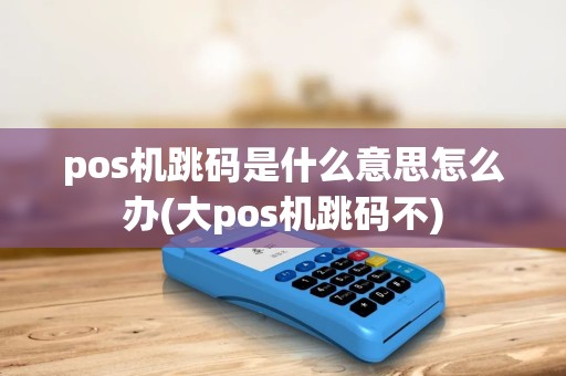pos机跳码是什么意思怎么办(大pos机跳码不) pos机跳码是什么意思怎么办(大pos机跳码不)