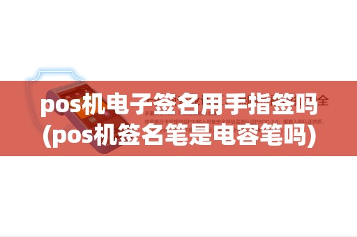 pos机电子签名用手指签吗(pos机签名笔是电容笔吗) pos机电子签名用手指签吗(pos机签名笔是电容笔吗)