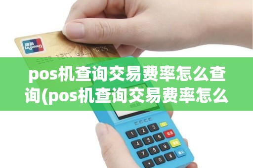 pos机查询交易费率怎么查询(pos机查询交易费率怎么查)