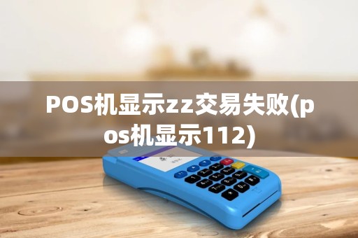 POS机显示zz交易失败(pos机显示112) POS机显示zz交易失败(pos机显示112)