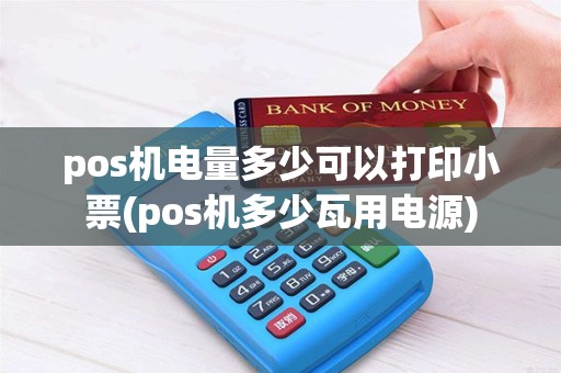 pos机电量多少可以打印小票(pos机多少瓦用电源)
