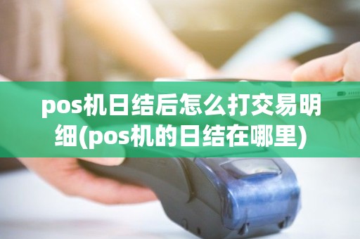pos机日结后怎么打交易明细(pos机的日结在哪里)