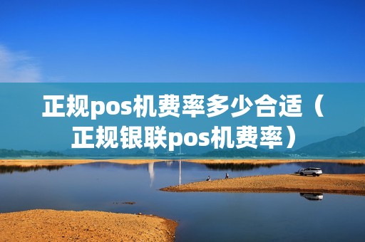 正规pos机费率多少合适（正规银联pos机费率）